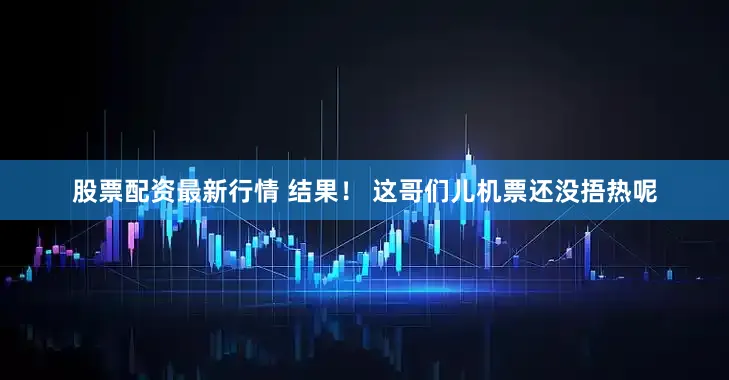 股票配资最新行情 结果！ 这哥们儿机票还没捂热呢