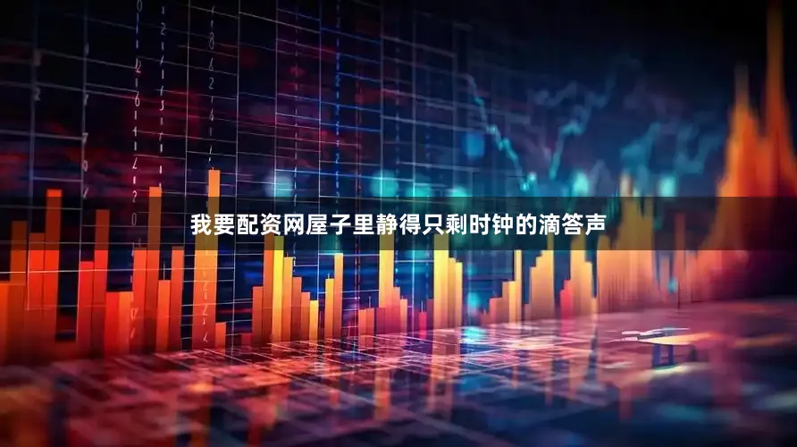 我要配资网屋子里静得只剩时钟的滴答声