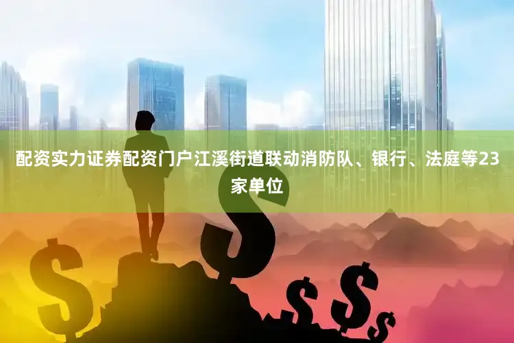 配资实力证券配资门户江溪街道联动消防队、银行、法庭等23家单位