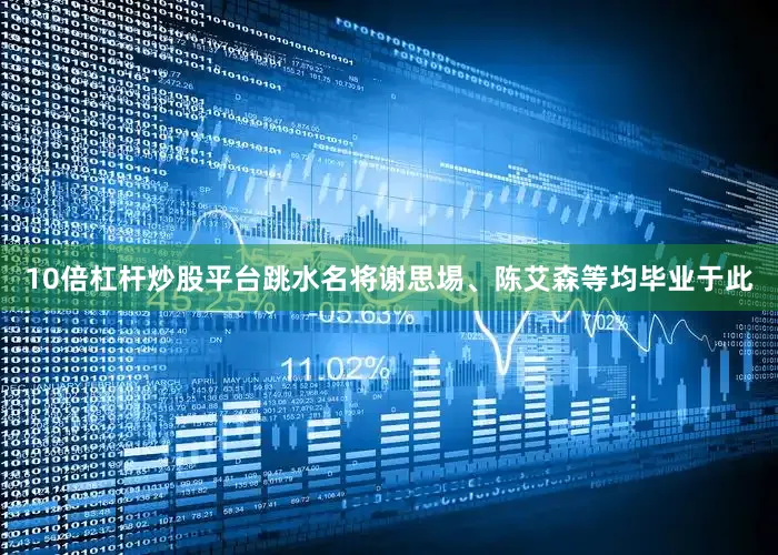 10倍杠杆炒股平台跳水名将谢思埸、陈艾森等均毕业于此