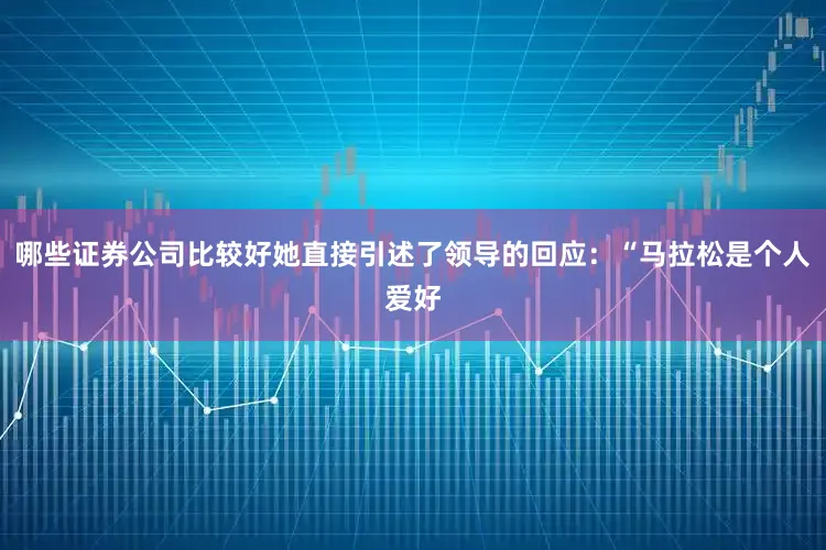 哪些证券公司比较好她直接引述了领导的回应：“马拉松是个人爱好