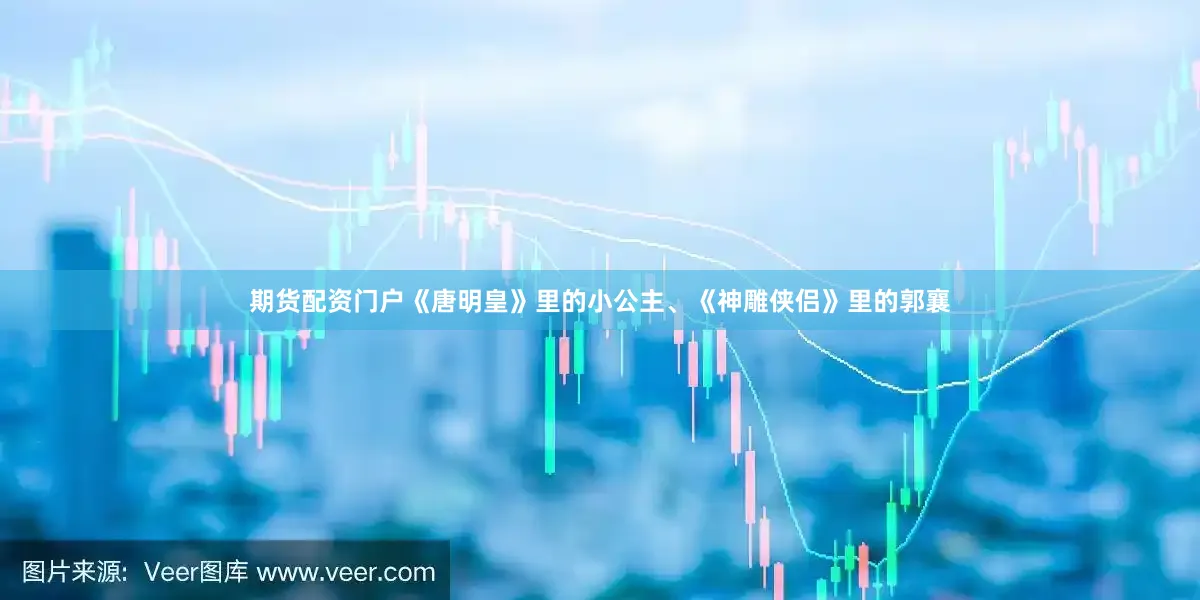 期货配资门户《唐明皇》里的小公主、《神雕侠侣》里的郭襄