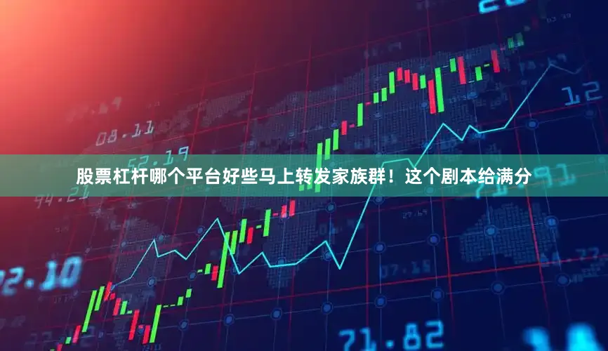 股票杠杆哪个平台好些马上转发家族群！这个剧本给满分