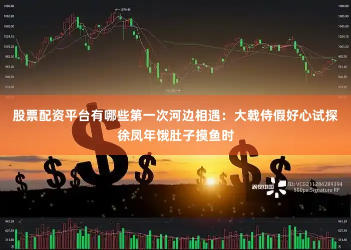 股票配资平台有哪些第一次河边相遇：大戟侍假好心试探徐凤年饿肚子摸鱼时