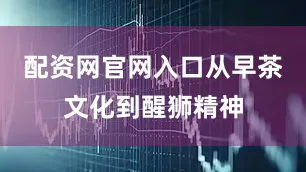 配资网官网入口从早茶文化到醒狮精神