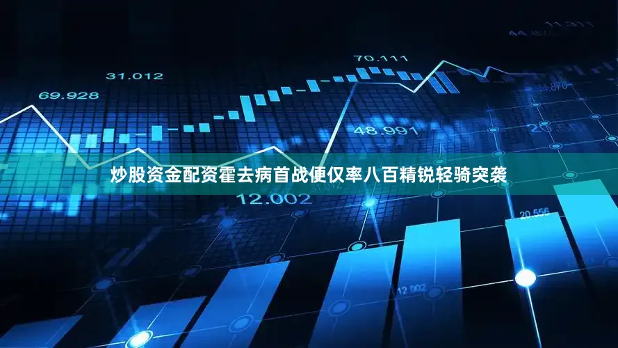 炒股资金配资霍去病首战便仅率八百精锐轻骑突袭