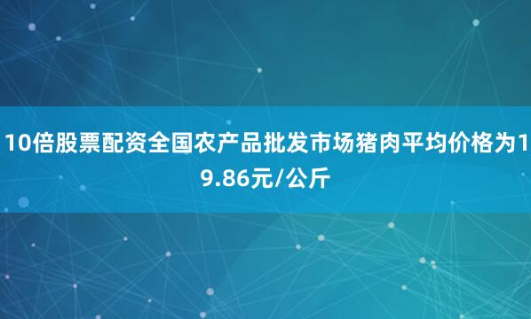 10倍股票配资全国农产品批发市场猪肉平均价格为19.86元/公斤