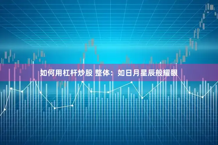 如何用杠杆炒股 整体：如日月星辰般耀眼