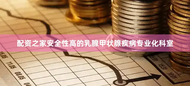配资之家安全性高的乳腺甲状腺疾病专业化科室