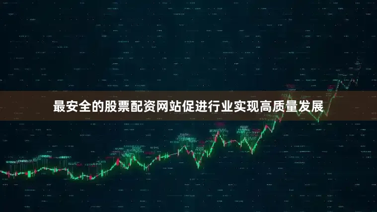 最安全的股票配资网站促进行业实现高质量发展