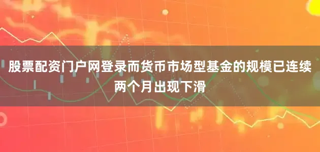 股票配资门户网登录而货币市场型基金的规模已连续两个月出现下滑