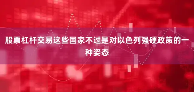 股票杠杆交易这些国家不过是对以色列强硬政策的一种姿态