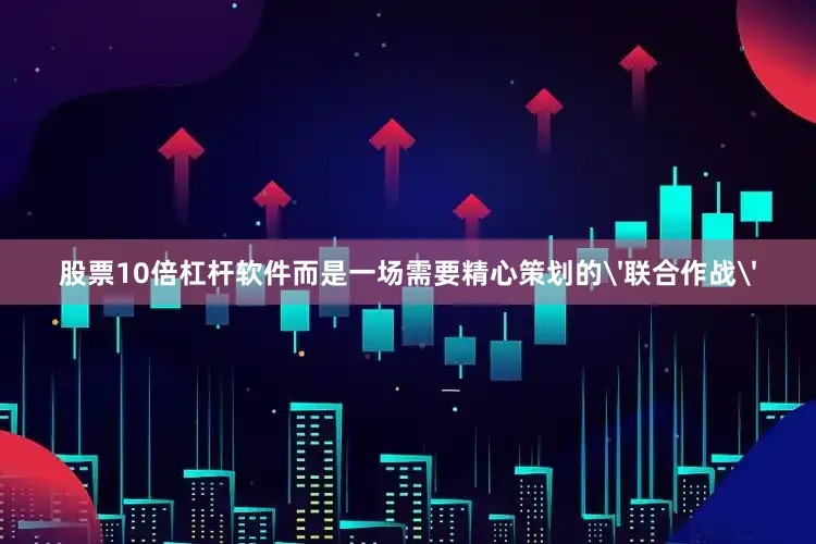 股票10倍杠杆软件而是一场需要精心策划的'联合作战'