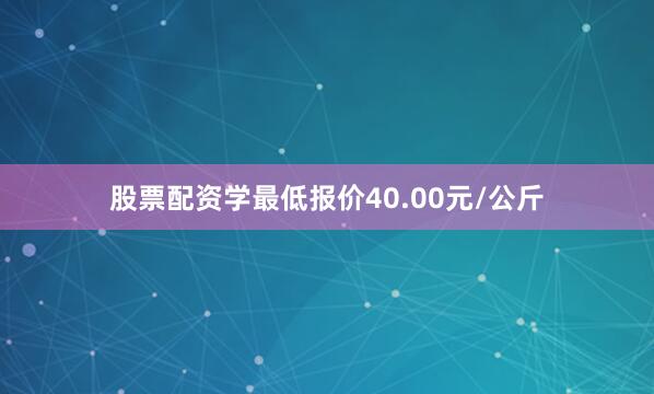 股票配资学最低报价40.00元/公斤