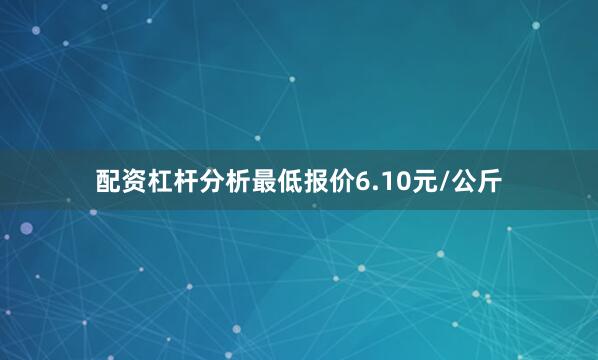 配资杠杆分析最低报价6.10元/公斤