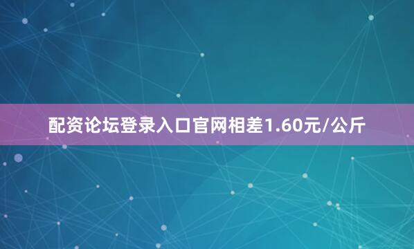 配资论坛登录入口官网相差1.60元/公斤