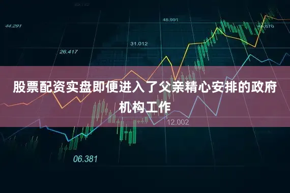 股票配资实盘即便进入了父亲精心安排的政府机构工作
