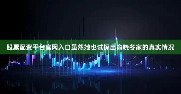 股票配资平台官网入口虽然她也试探出俞晓冬家的真实情况
