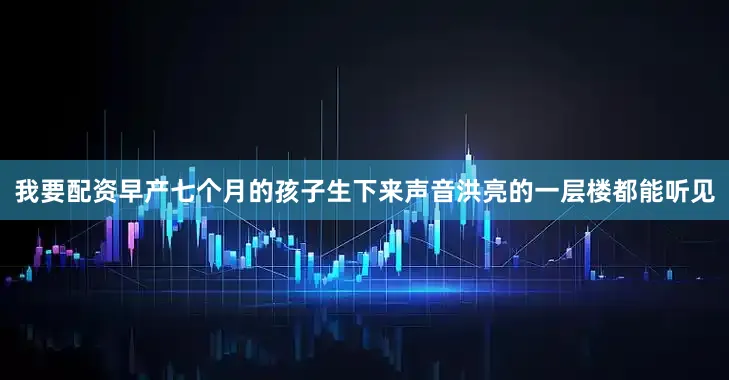 我要配资早产七个月的孩子生下来声音洪亮的一层楼都能听见